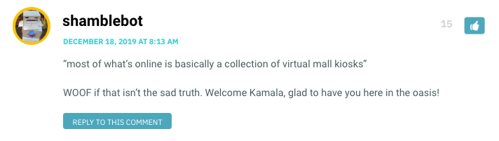 “most of what’s online is basically a collection of virtual mall kioskswp_postsWOOF if that isn’t the sad truth. Welcome Kamala, glad to have you here in the oasis!