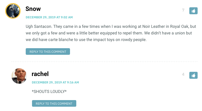 Ugh Santacon. They came in a few times when I was working at Noir Leather in Royal Oak, but we only got a few and were a little better equipped to repel them. We didn’t have a union but we did have carte blanche to use the impact toys on rowdy people.