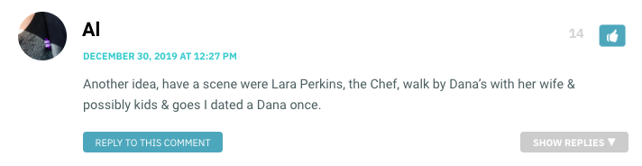 Another idea, have a scene were Lara Perkins, the Chef, walk by Dana’s with her wife & possibly kids & goes I dated a Dana once.