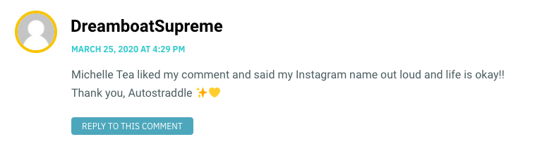 Michelle Tea liked my comment and said my Instagram name out loud and life is okay!! Thank you, Autostraddle ✨💛