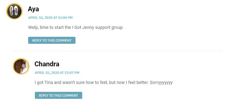 Ava: Welp, time to start the I Got Jenny support group / Chandra: I got Tina and wasn’t sure how to feel, but now I feel better. Sorryyyyyyy