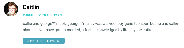 callie and george??? look, george o’malley was a sweet boy gone too soon but he and callie should never have gotten married, a fact acknowledged by literally the entire cast