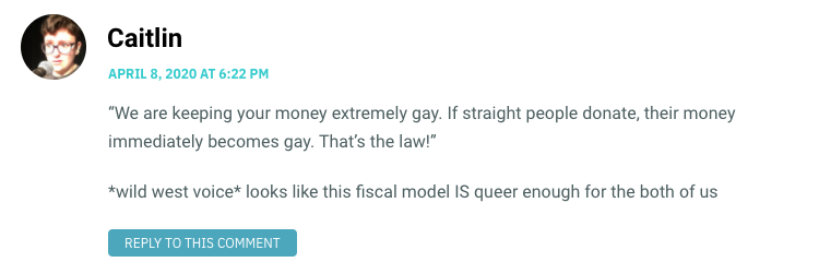 “We are keeping your money extremely gay. If straight people donate, their money immediately becomes gay. That’s the law!wp_posts*wild west voice* looks like this fiscal model IS queer enough for the both of us