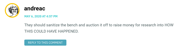 They should sanitize the bench and auction it off to raise money for research into HOW THIS COULD HAVE HAPPENED.
