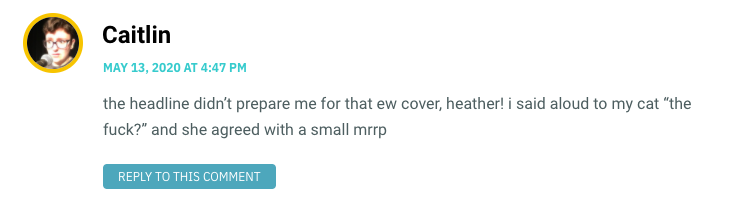 the headline didn’t prepare me for that ew cover, heather! i said aloud to my cat “the fuck?” and she agreed with a small mrrp