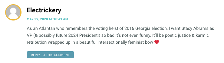 As an Atlantan who remembers the voting heist of 2016 Georgia election, I want Stacy Abrams as VP (& possibly future 2024 President!) so bad it’s not even funny. It’ll be poetic justice & karmic retribution wrapped up in a beautiful intersectionally feminist bow ❤️