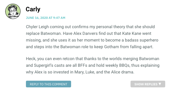 Chyler Leigh coming out confirms my personal theory that she should replace Batwoman. Have Alex Danvers find out that Kate Kane went missing, and she uses it as her moment to become a badass superhero and steps into the Batwoman role to keep Gotham from falling apart. Heck, you can even retcon that thanks to the worlds merging Batwoman and Supergirl’s casts are all BFFs and hold weekly BBQs, thus explaining why Alex is so invested in Mary, Luke, and the Alice drama.