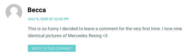 This is so funny I decided to leave a comment for the very first time. I love nine identical pictures of Mercedes flexing <3