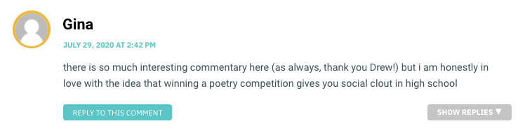 there is so much interesting commentary here (as always, thank you Drew!) but i am honestly in love with the idea that winning a poetry competition gives you social clout in high school