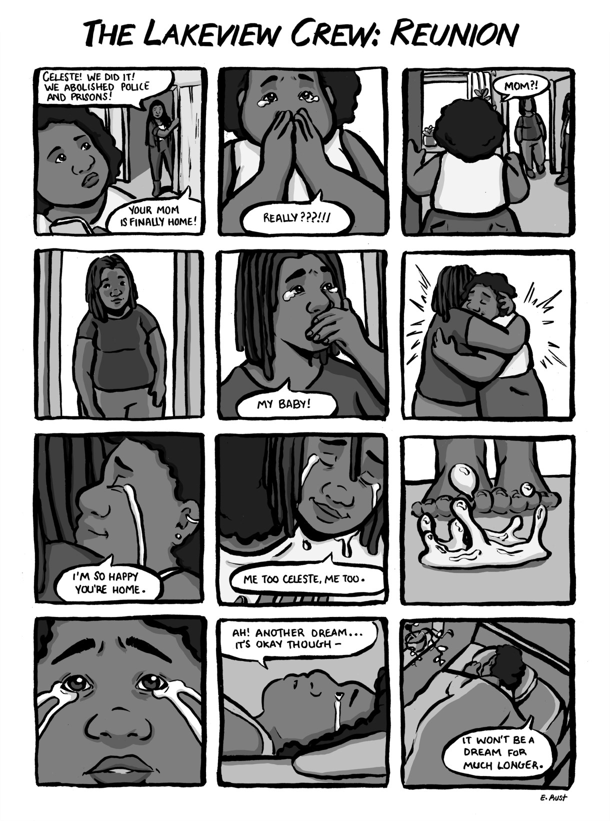 In a 12-panel black and whit comic, a friend comes to the door to tell Celeste that prisons have been abolished and her mom is coming home. Celeste and her mother cry together, hugging, at their reunion. Celeste wakes up from her happy dream — still in tears. But she hugs her pillow and reminds herself that this faraway reality won't be only a dream much longer.