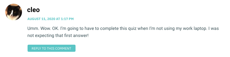 Umm. Wow. OK. I’m going to have to complete this quiz when I’m not using my work laptop. I was not expecting that first answer!