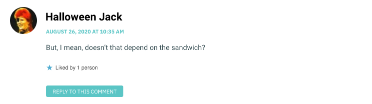 But, I mean, doesn’t that depend on the sandwich?