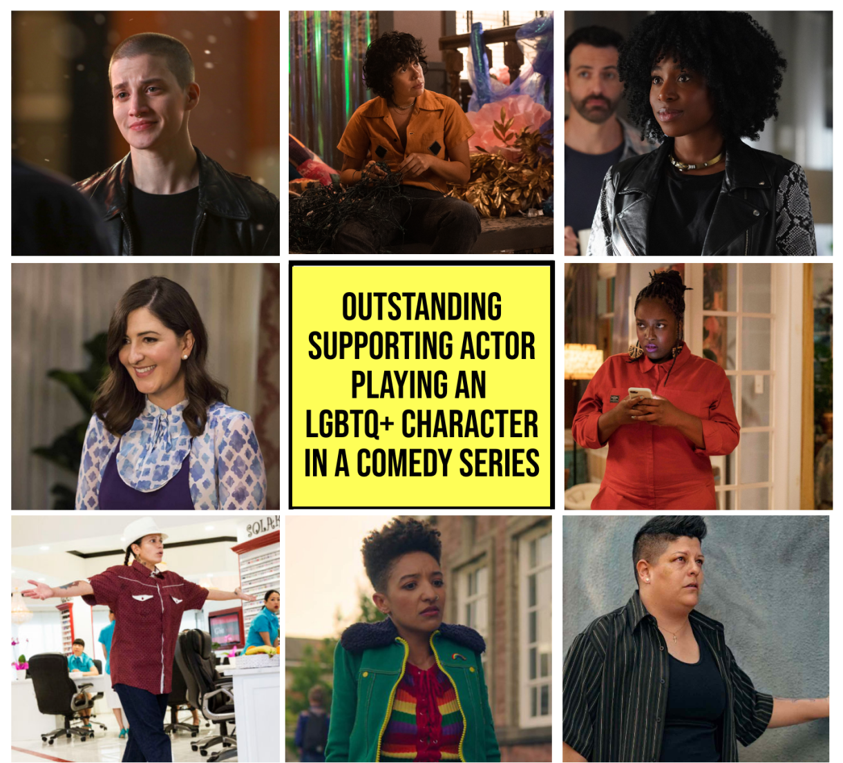 Top Row: Theo Germaine as Chris, Work in Progress (Showtime) // Roberta Colindrez as Nico, Vida (Starz) // Kirby Howell-Baptise as Taylor Harding, Why Women Kill (CBS All Access)
Middle Row: D'Arcy Carden as Janet, The Good Place (ABC) // Yellow Box // Lolly Adefpoe as Fran, Shrill (Hulu) 
Bottom Row: Judy Reyes as Quiet Ann, Claws (TNT) // Patricia Allison as Ola, Sex Education (Netflix) // Ser Anzoategui as Eddy, Vida (Starz)