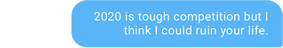 2020 is tough competition but I think I could ruin your life.