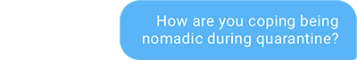 How are you coping being nomadic during quarantine?