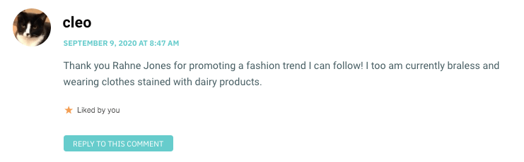 Thank you Rahne Jones for promoting a fashion trend I can follow! I too am currently braless and wearing clothes stained with dairy products.