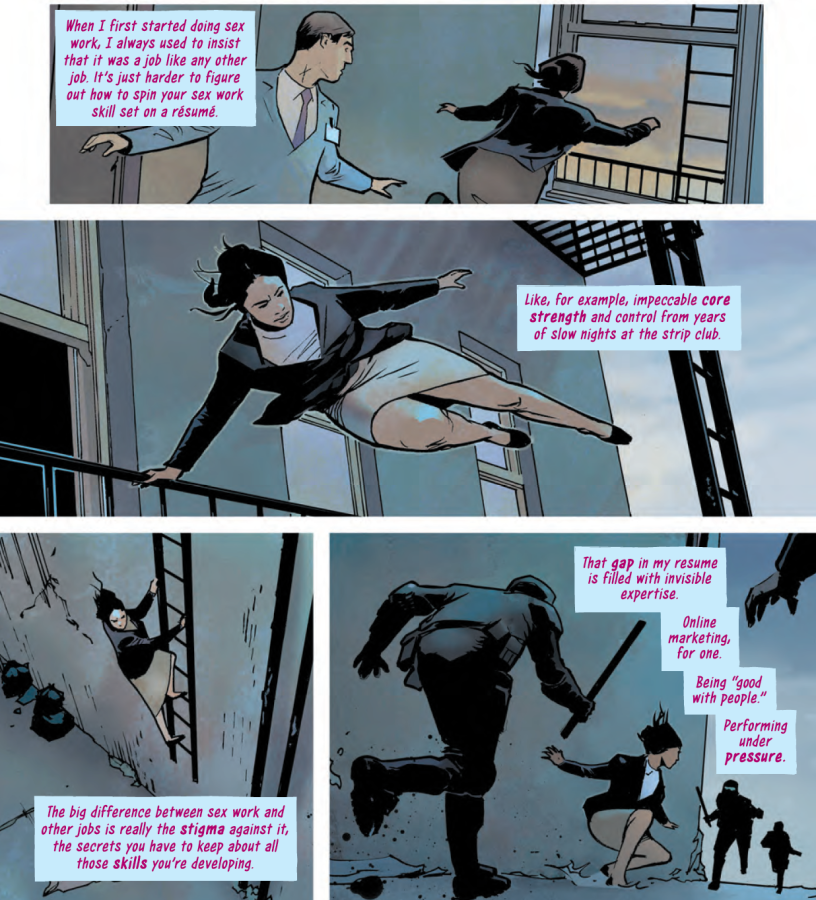 Panel 1: In a wide shot, Avory is sprinting toward an open fire escape in professional officewear while a man in a suit and tie and name tag turns to try to chase her. A text box floats on the side, saying "When I first started doing sex work, I always used to insist it was a job like any other job. It's just harder to figure out how to spin your sex work skill set on a résumé." Panel 2: Avory is through the fire escape and ably hoisting herself over the guardrail around the balcony, even in a pencil skirt and heels. A text box reads "Like, for example, impeccable core strength and control from years of slow nights at the strip club." Panel 3: Avory climbs down the fire escape ladder; a text box reads "The big difference between sex work and other jobs is really the stigma against it, the secrets you have to keep about all these skills you're developing." Panel 4: Having reached the ground, Avory crouches in an alert position with her head raised looking for a next direction as riot police move in on either side of her, batons raised. A text box reads: "That gap in my resume is filled with invisible expertise. Online marketing, for one. Being "good with people." Performing under pressure."
