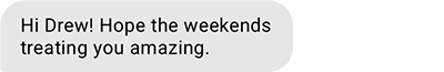 Hi Drew! Hope the weekends treating you amazing.