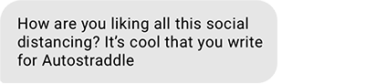 How are you liking all this social distancing? It’s cool that you write for Autostraddle