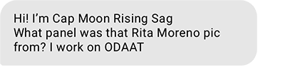 Hi! I’m Cap Moon Rising Sag What panel was that Rita Moreno pic from? I work on ODAAT