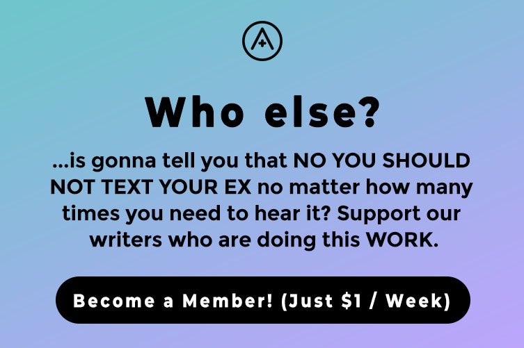 Who else? is gonna tell you that NO YOU SHOULD NOT TEXT YOUR EX no matter how many times you need to hear it? Support our writers who are doing this WORK. Become a Member! (Just $1/Week)