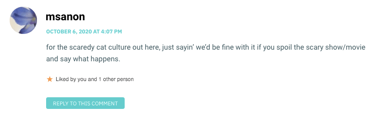 for the scaredy cat culture out here, just sayin’ we’d be fine with it if you spoil the scary show/movie and say what happens.