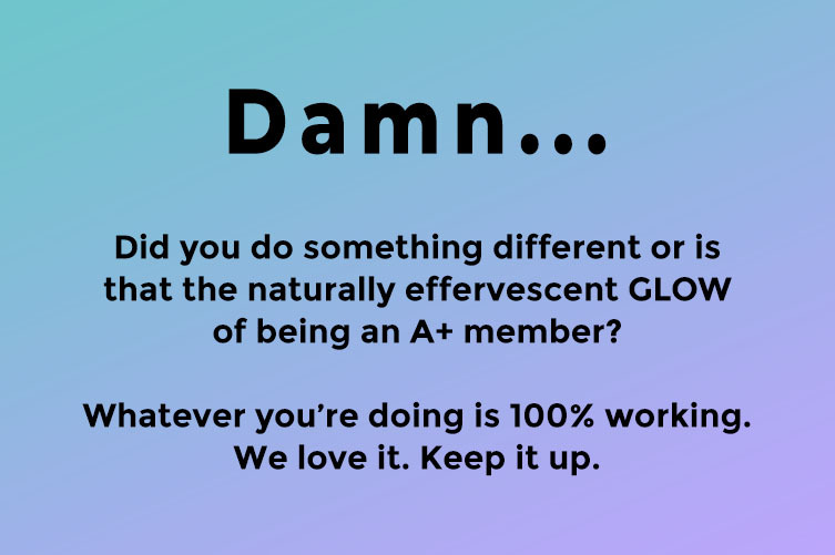On top of a blue and lavender gradient, text reads: Damn... Did you do something different or is that just the naturally effervescent GLOW of being an A+ member? Whatever you're doing is 100% working. We love it. Keep it up.