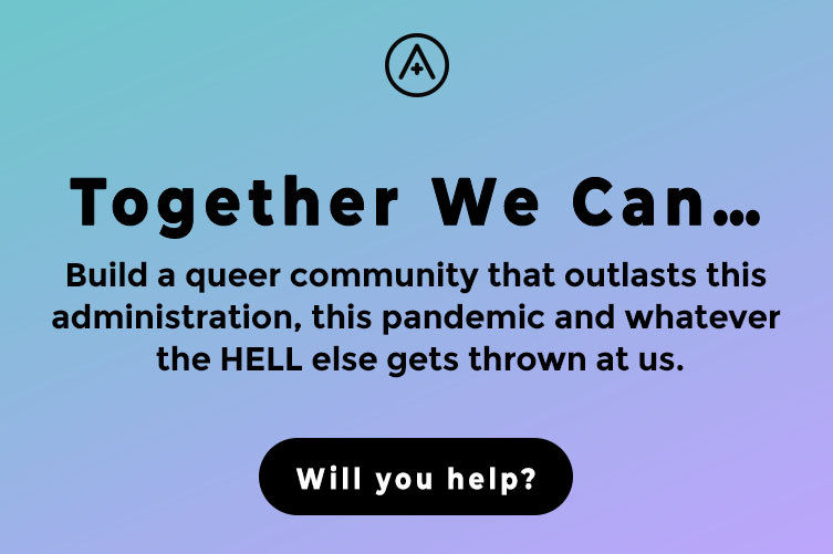 Together We Can... Build a queer community that outlasts this administration, this pandemic and whatever the HELL else gets thrown at us.