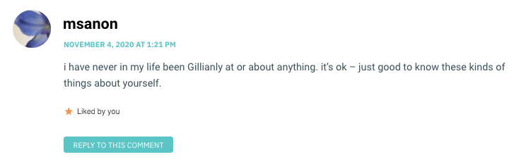 i have never in my life been Gillianly at or about anything. it’s ok – just good to know these kinds of things about yourself.