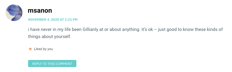 i have never in my life been Gillianly at or about anything. it’s ok – just good to know these kinds of things about yourself.