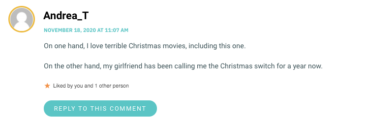 On one hand, I love terrible Christmas movies, including this one. On the other hand, my girlfriend has been calling me the Christmas switch for a year now.