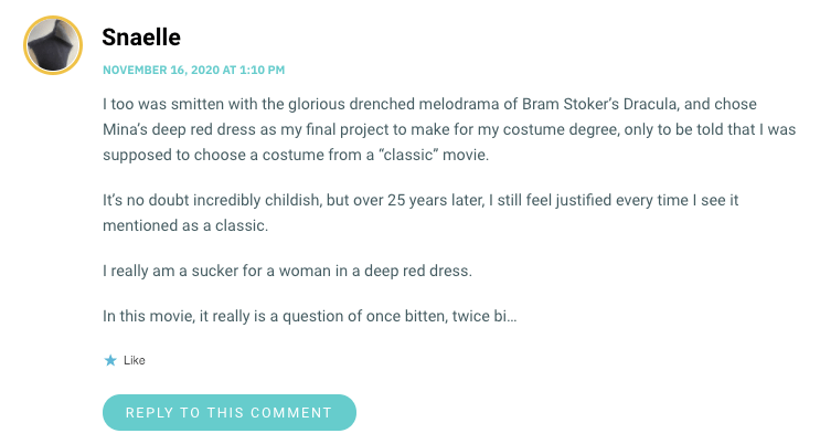 I too was smitten with the glorious drenched melodrama of Bram Stoker’s Dracula, and chose Mina’s deep red dress as my final project to make for my costume degree, only to be told that I was supposed to choose a costume from a “classic
