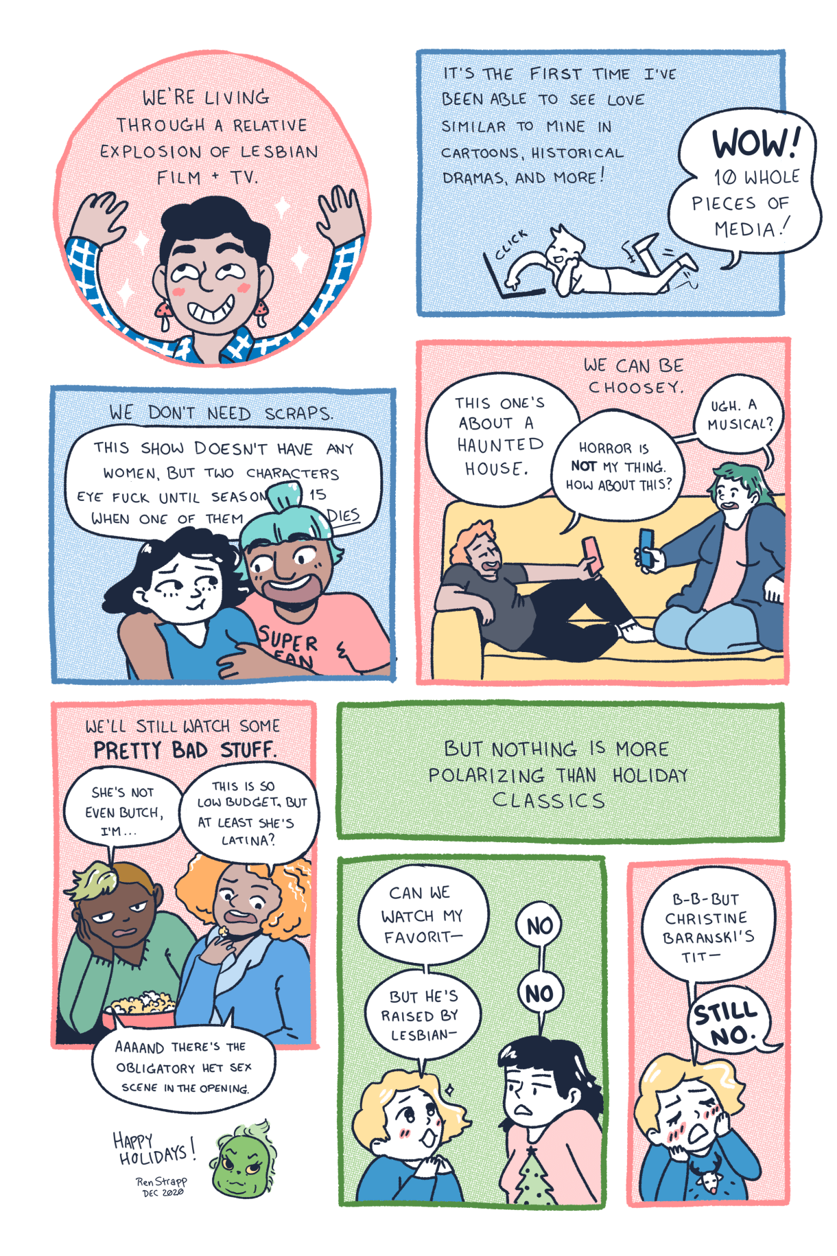 In an eight-panel comic, queers of different races, genders and body sizes enjoy the plentiful bounty of queer television and film released in 2020. BUT there is still one thing everyone fights about: Holiday Classics! Ren, the comic's artist, is dressed as The Grinch and wishes all of Autostraddle's readers "Happy Holidays"