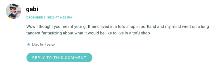 Wow I thought you meant your girlfriend lived in a tofu shop in portland and my mind went on a long tangent fantasizing about what it would be like to live in a tofu shop