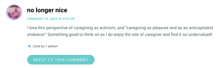 I love this perspective of caregiving as activism, and “caregiving as pleasure and as an anticapitalist endeavor.