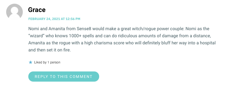 Nomi and Amanita from Sense8 would make a great witch/rogue power couple: Nomi as the “wizardwp_postswho knows 1000+ spells and can do ridiculous amounts of damage from a distance, Amanita as the rogue with a high charisma score who will definitely bluff her way into a hospital and then set it on fire.