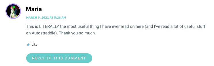 This is LITERALLY the most useful thing I have ever read on here (and I’ve read a lot of useful stuff on Autostraddle). Thank you so much.