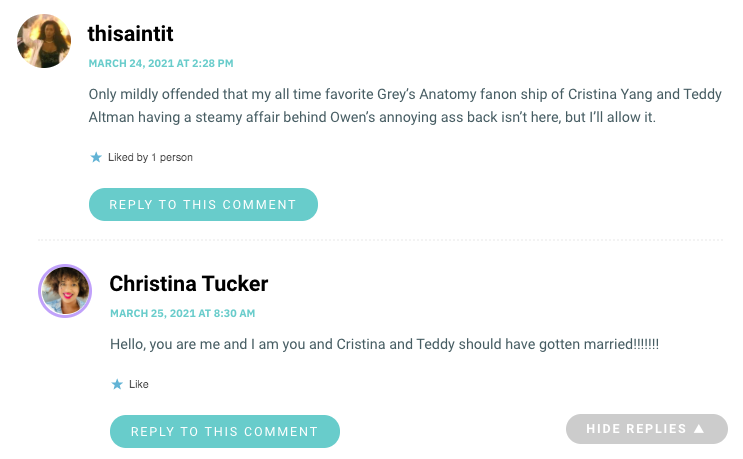 Only mildly offended that my all time favorite Grey’s Anatomy fanon ship of Cristina Yang and Teddy Altman having a steamy affair behind Owen’s annoying ass back isn’t here, but I’ll allow it.
