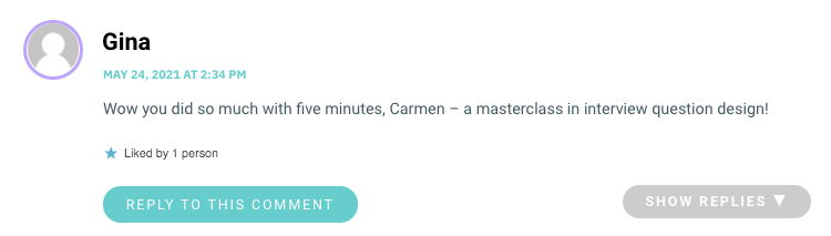 Wow you did so much with five minutes, Carmen – a masterclass in interview question design!