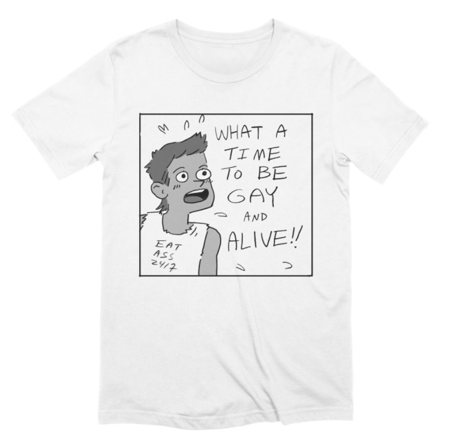 white t-shirt with a cartoon on it of a queer person wearing an "eat ass 24/7" muscle tank and saying in big letters WHAT A TIME TO BE GAY AND ALIVE