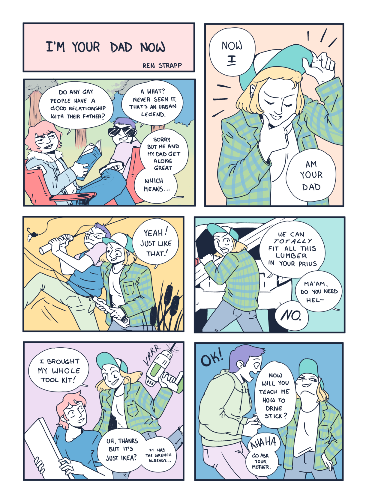 In a seven panel comic colored in pastel tones, the first panel reads: "I'm Your Dad Now by Rea Strapp." in the second panel two friends ask each other if any gay really has a good relationship with their fathers, in the third panel one of the friends says that they in fact do have a good relationship with their father — which means that, "Now I your Dad." They list all the classic gay dad things they can do — build things with lumbar, use power tools, but can they drive with a stick? Ha no — you'll have to ask your gay mom for that.