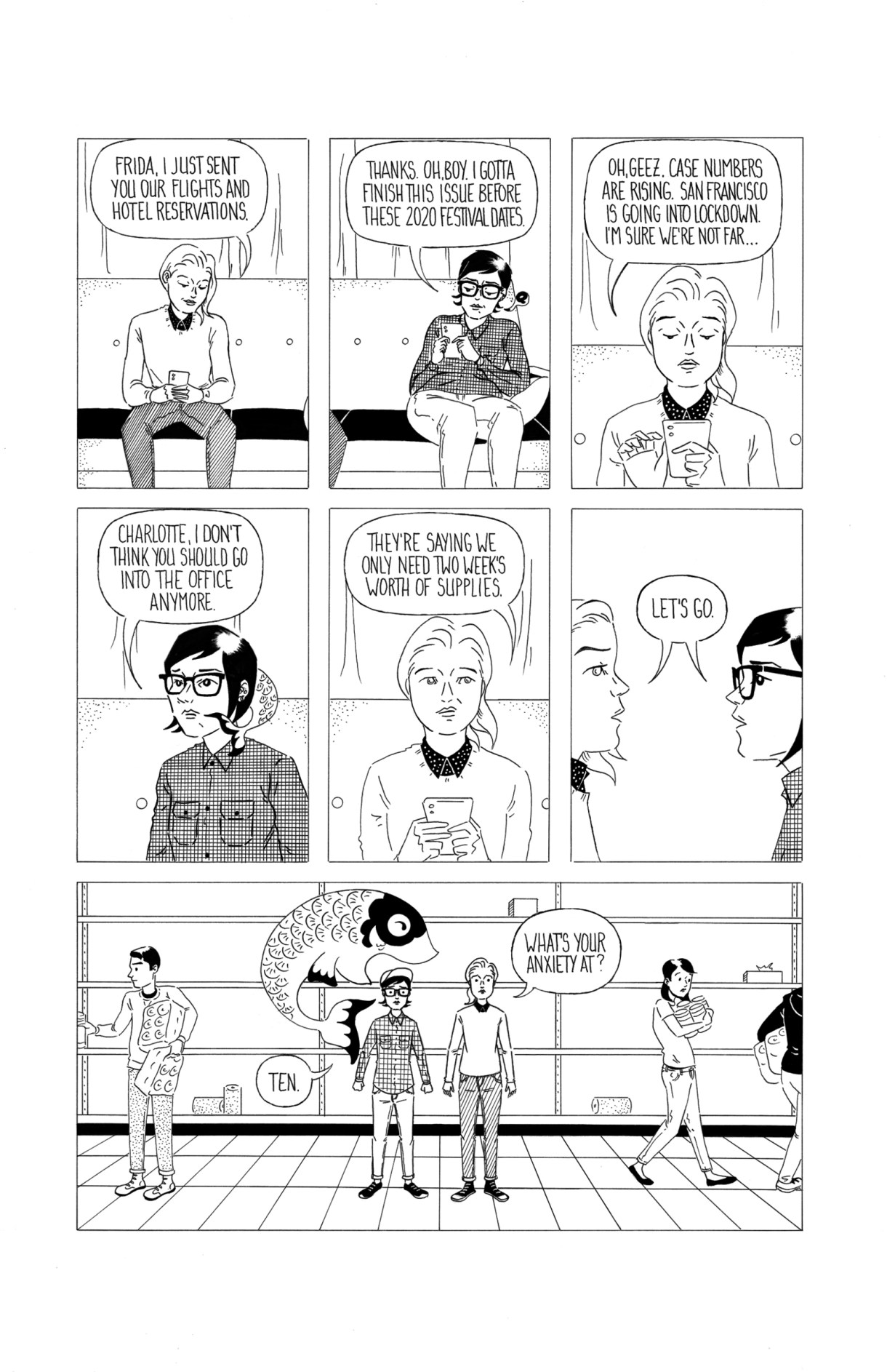 In seven-panel black and white line drawn comic, Charlotte and Frida return home from Japan. However with Covid numbers rising, they are worried about what's coming next. Frida encourages Charolette to begin working from home. Charolette reads on her phone that they need two weeks worth of groceries, but by the time they get to the store everything is empty. Charlotte asks Frida what her anxiety level is at, and Frida responds "A Ten."