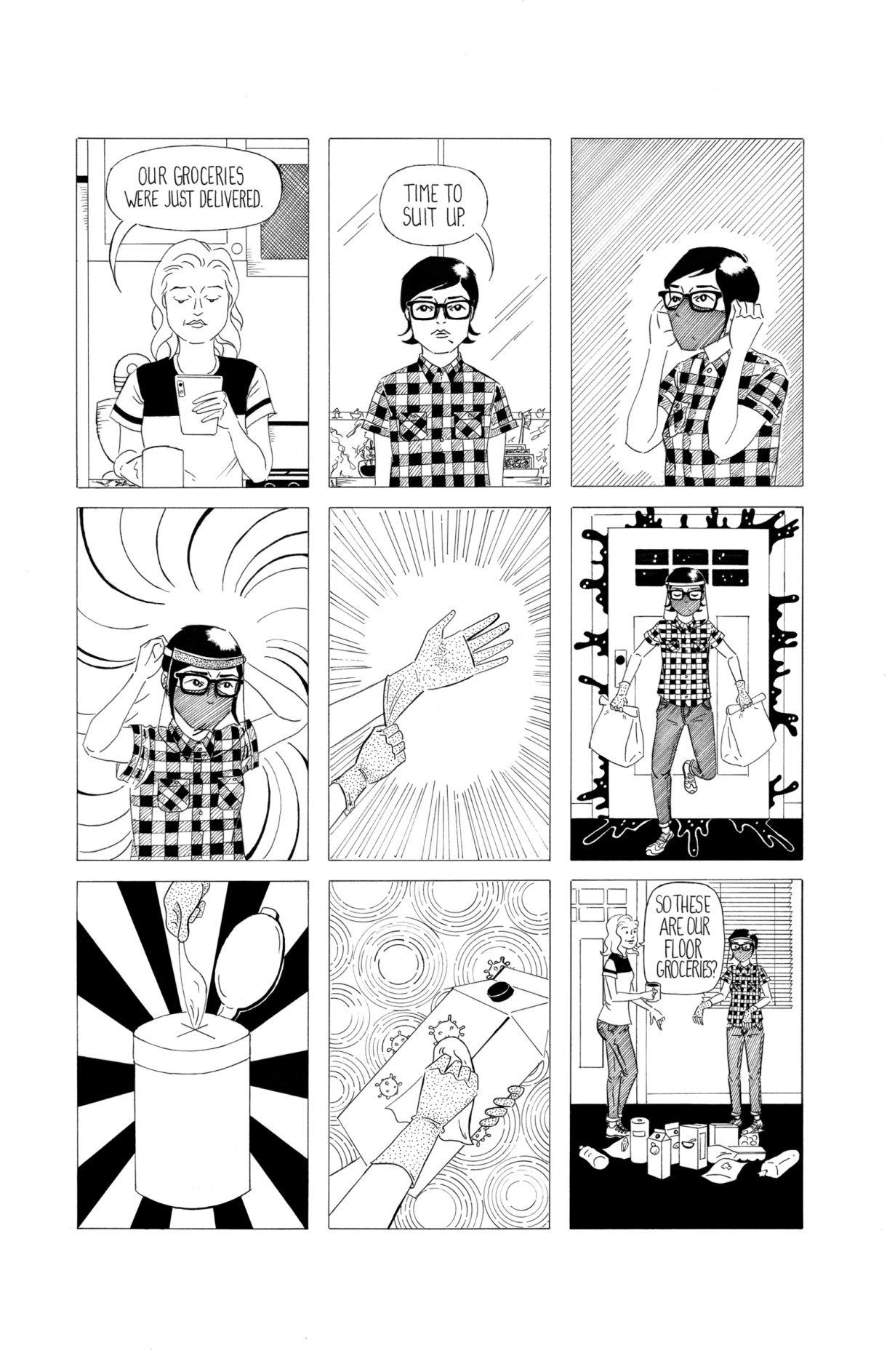 In a nine-panel black and white comic, Frida's girlfriend looks down at her phone and informs Frida that the groceries have been delivered. Friday masks up to get the groceries from the front door. She puts on gloves and grabs the disinfectant wipes. Bravely she takes all the groceries and wipes them down with the wipes, one by one. The camera zooms out in the last panel, showing all the disinfected groceries laying on the floor as Frida moves on to the next one. Her girlfriend asks, "are these our floor groceries now?"