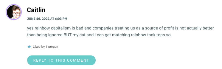 yes rainbow capitalism is bad and companies treating us as a source of profit is not actually better than being ignored BUT my cat and i can get matching rainbow tank tops so