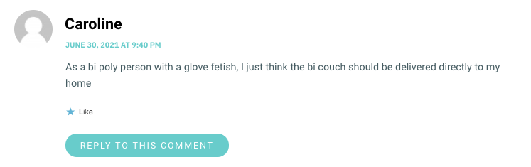 As a bi poly person with a glove fetish, I just think the bi couch should be delivered directly to my home