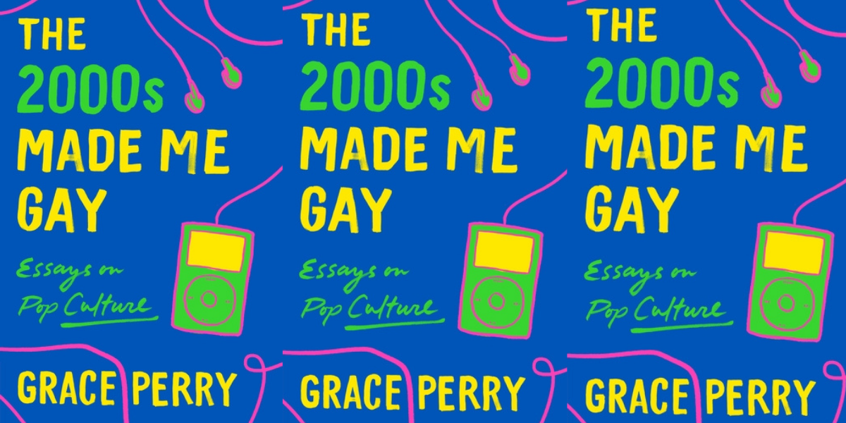 Image shows the cover of the book with text in neon colors that read "The 2000's made me gay" essays on pop culture by Grace Perry