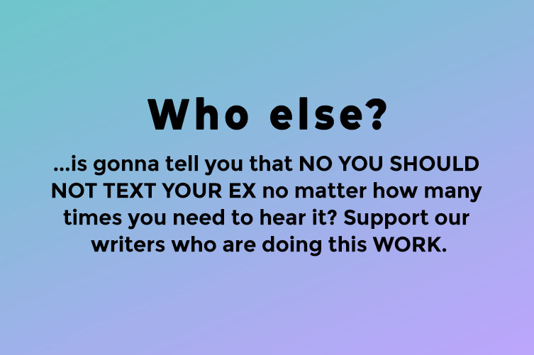 Who else? Is gonna tell you that you should not text your ex no matter how many times you need to hear it. Support our writers who are doing this WORK