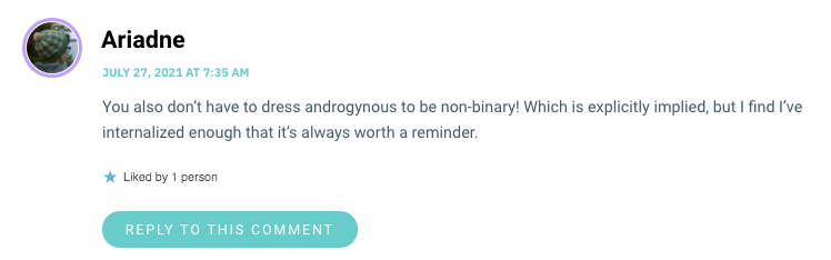 You also don’t have to dress androgynous to be non-binary! Which is explicitly implied, but I find I’ve internalized enough that it’s always worth a reminder.