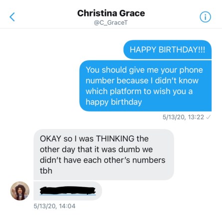 Screenshot of Twitter message. Drew: HAPPY BIRTHDAY!!! You should give me your phone number because I didn't know which platform to wish you a happy birthday Christina: OKAY so I was THINKING the other day that it was dumb we didn't have each other's numbers tbh