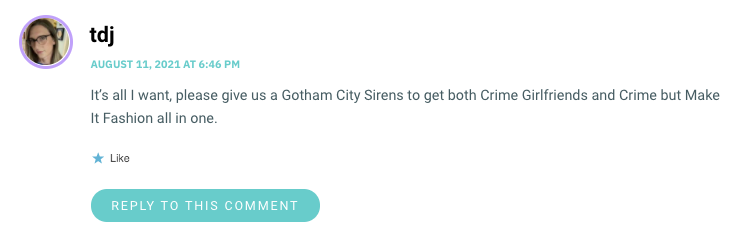 It’s all I want, please give us a Gotham City Sirens to get both Crime Girlfriends and Crime but Make It Fashion all in one.